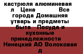 кастрюля алюминевая 40л › Цена ­ 2 200 - Все города Домашняя утварь и предметы быта » Посуда и кухонные принадлежности   . Ненецкий АО,Волоковая д.
